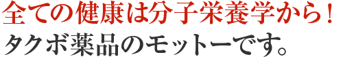 全ての健康は分子栄養学から！タクボ薬品のモットーです。
